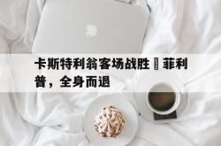 开云体育APP下载-关于卡斯特利翁客场战胜聖菲利普，全身而退的信息