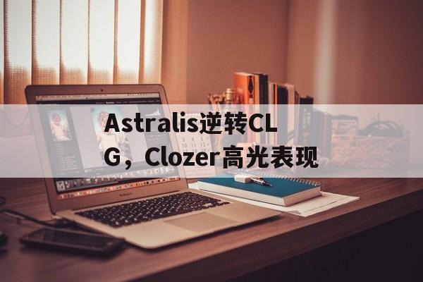 包含Astralis逆转CLG,Clozer高光表现的词条 包含Astralis逆转CLG,Clozer高光表现的词条